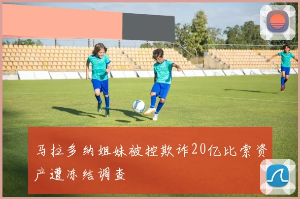 马拉多纳姐妹被控欺诈20亿比索资产遭冻结调查