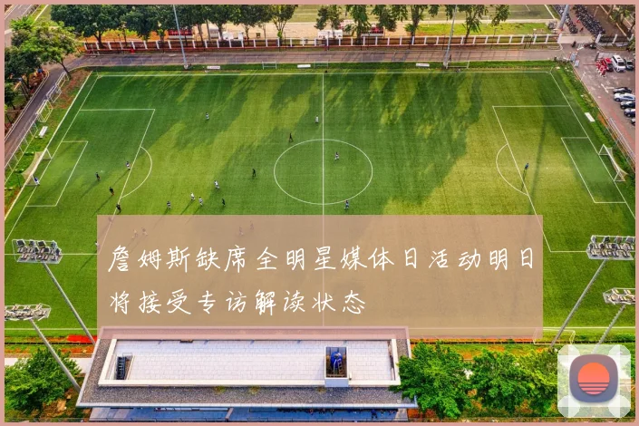 詹姆斯缺席全明星媒体日活动明日将接受专访解读状态