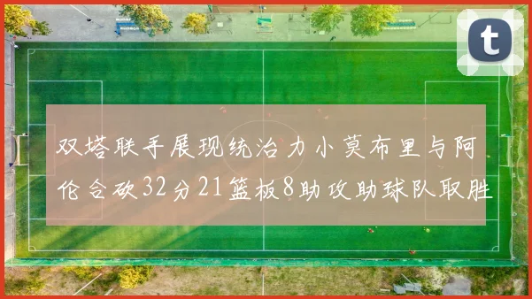 双塔联手展现统治力小莫布里与阿伦合砍32分21篮板8助攻助球队取胜