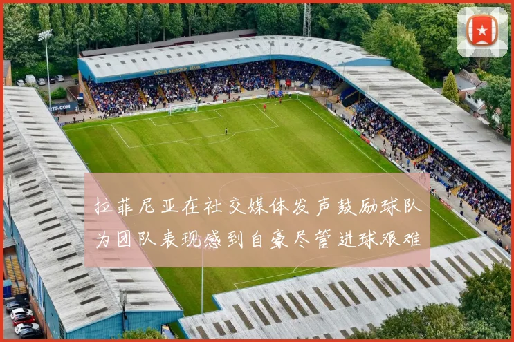 拉菲尼亚在社交媒体发声鼓励球队为团队表现感到自豪尽管进球艰难