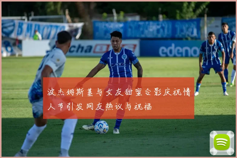 波杰姆斯基与女友甜蜜合影庆祝情人节引发网友热议与祝福