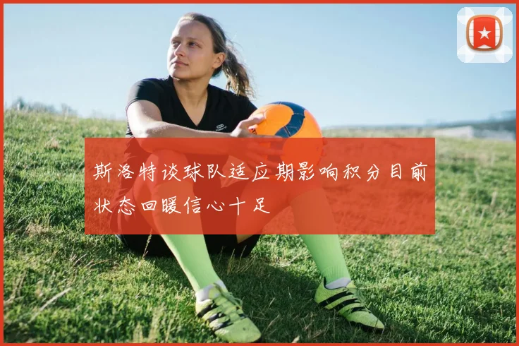 斯洛特谈球队适应期影响积分目前状态回暖信心十足