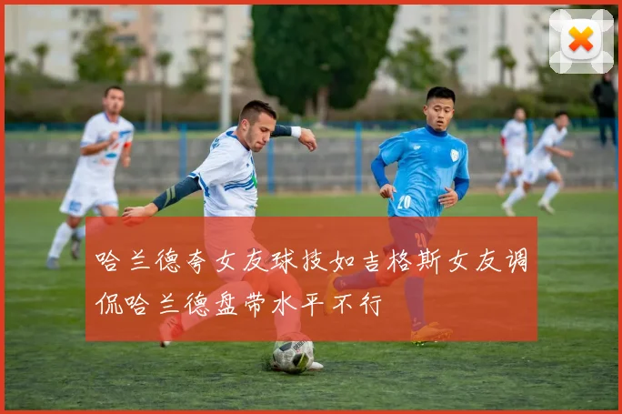 哈兰德夸女友球技如吉格斯女友调侃哈兰德盘带水平不行
