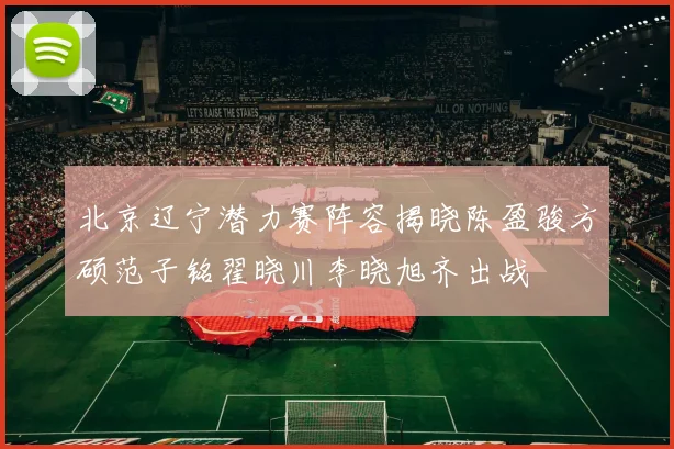北京辽宁潜力赛阵容揭晓陈盈骏方硕范子铭翟晓川李晓旭齐出战