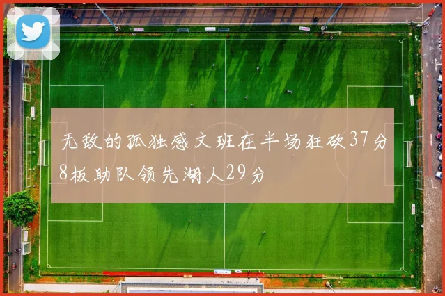 无敌的孤独感文班在半场狂砍37分8板助队领先湖人29分
