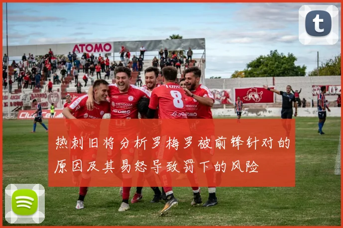 热刺旧将分析罗梅罗被前锋针对的原因及其易怒导致罚下的风险