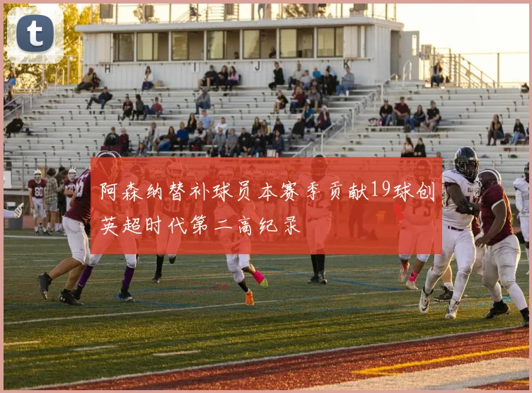阿森纳替补球员本赛季贡献19球创英超时代第二高纪录