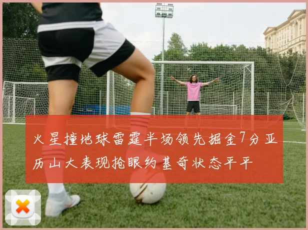 火星撞地球雷霆半场领先掘金7分亚历山大表现抢眼约基奇状态平平