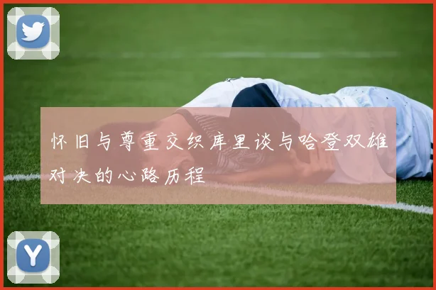怀旧与尊重交织库里谈与哈登双雄对决的心路历程