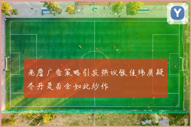 老詹广告策略引发热议张佳玮质疑乔丹是否会如此炒作