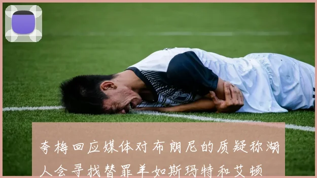 夸梅回应媒体对布朗尼的质疑称湖人会寻找替罪羊如斯玛特和艾顿