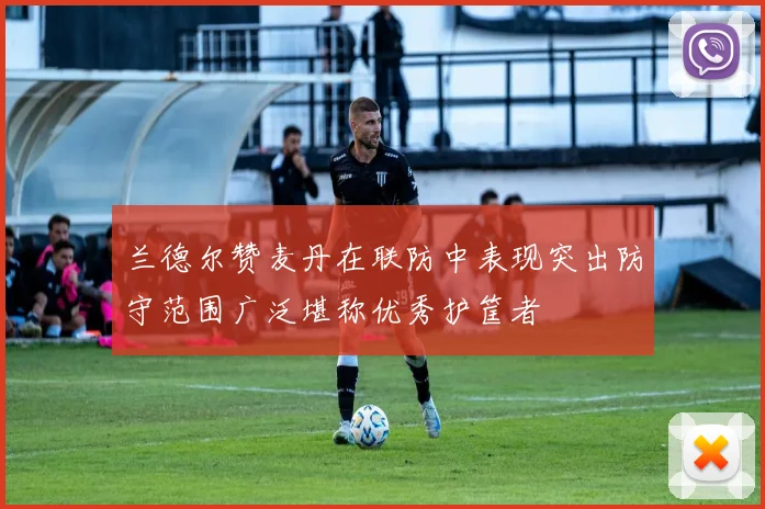 兰德尔赞麦丹在联防中表现突出防守范围广泛堪称优秀护筐者
