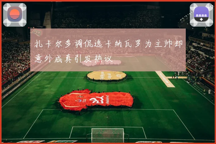 扎卡尔多调侃选卡纳瓦罗为主帅却意外成真引发热议