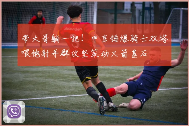 带大哥躺一把！申京锤爆骑士双塔喂饱射手群攻坚策动火箭基石