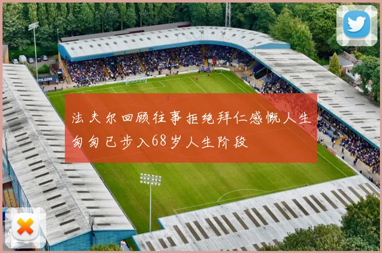 法夫尔回顾往事拒绝拜仁感慨人生匆匆已步入68岁人生阶段