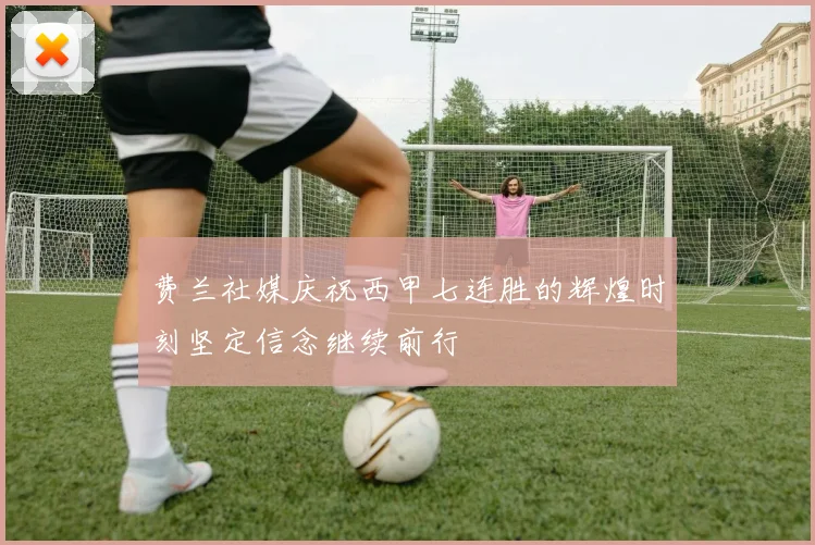 费兰社媒庆祝西甲七连胜的辉煌时刻坚定信念继续前行