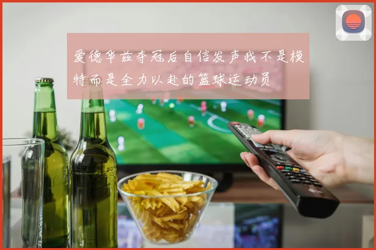 爱德华兹夺冠后自信发声我不是模特而是全力以赴的篮球运动员