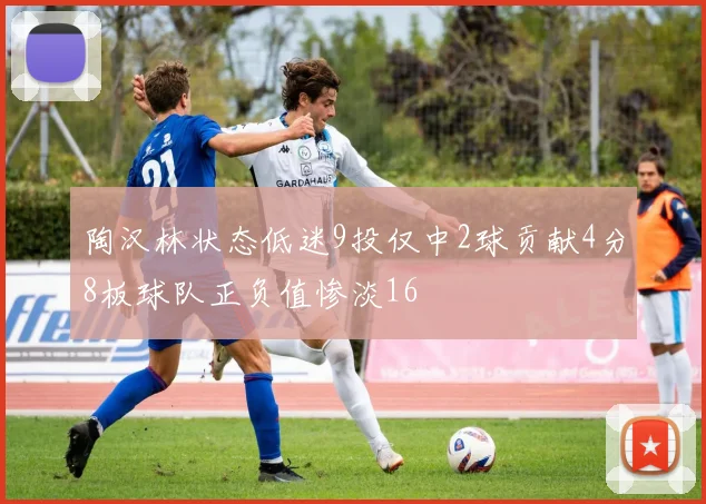 陶汉林状态低迷9投仅中2球贡献4分8板球队正负值惨淡16