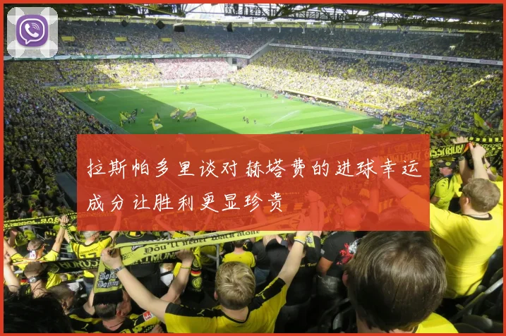 拉斯帕多里谈对赫塔费的进球幸运成分让胜利更显珍贵