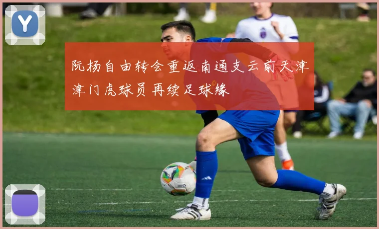 阮杨自由转会重返南通支云前天津津门虎球员再续足球缘