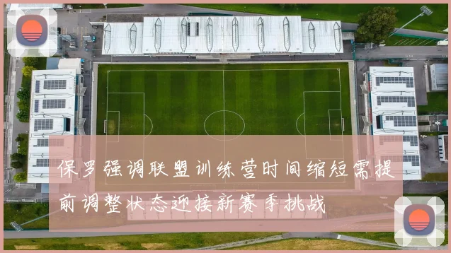 保罗强调联盟训练营时间缩短需提前调整状态迎接新赛季挑战