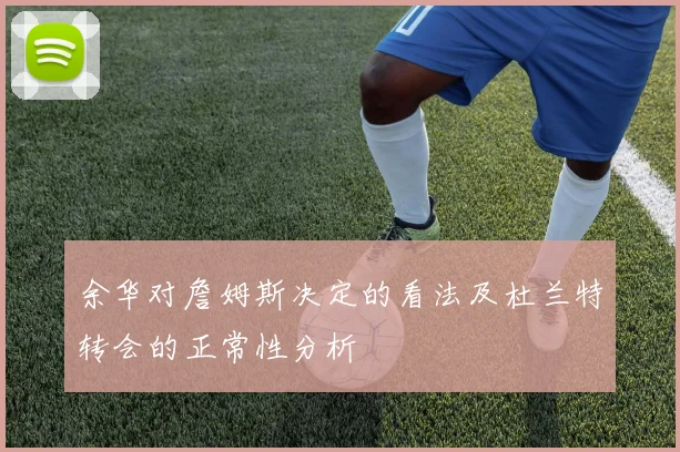 余华对詹姆斯决定的看法及杜兰特转会的正常性分析