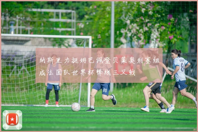 纳斯里力挺姆巴佩登贝莱奥利塞组成法国队世界杯锋线三叉戟