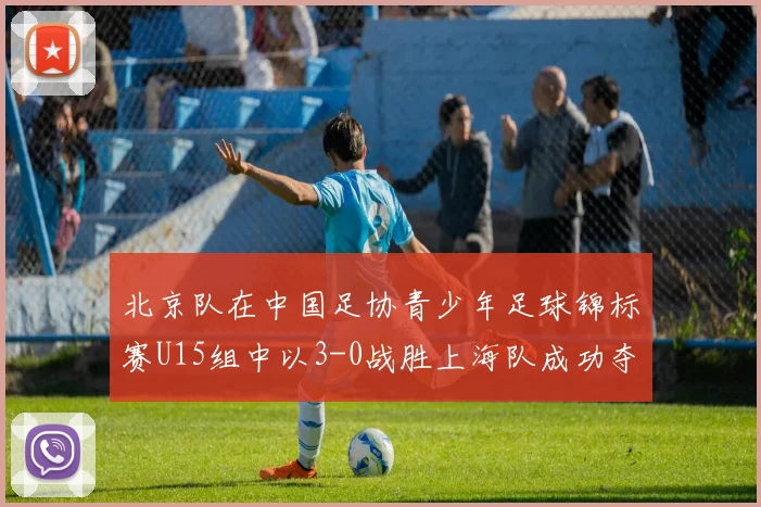 北京队在中国足协青少年足球锦标赛U15组中以3-0战胜上海队成功夺冠