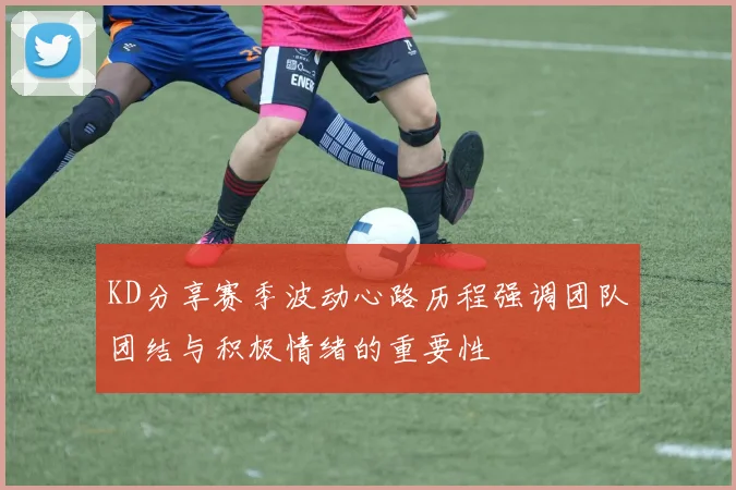 KD分享赛季波动心路历程强调团队团结与积极情绪的重要性