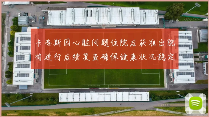 卡洛斯因心脏问题住院后获准出院将进行后续复查确保健康状况稳定