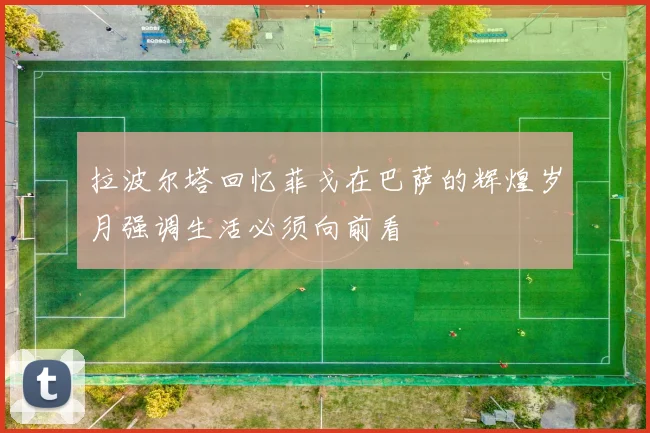 拉波尔塔回忆菲戈在巴萨的辉煌岁月强调生活必须向前看