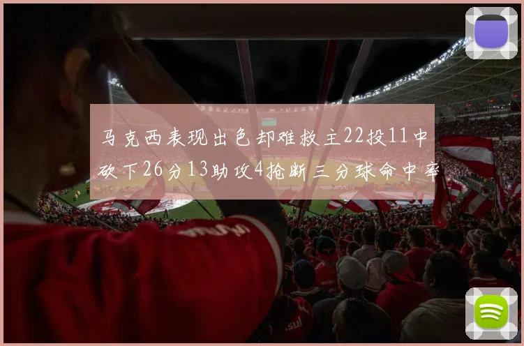 马克西表现出色却难救主22投11中砍下26分13助攻4抢断三分球命中率低迷