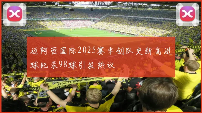 迈阿密国际2025赛季创队史新高进球纪录98球引发热议
