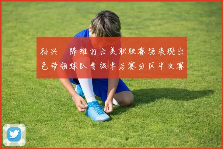 孙兴慜降维打击美职联赛场表现出色带领球队晋级季后赛分区半决赛