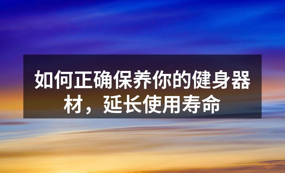 如何正确保养你的健身器材，延长使用寿命