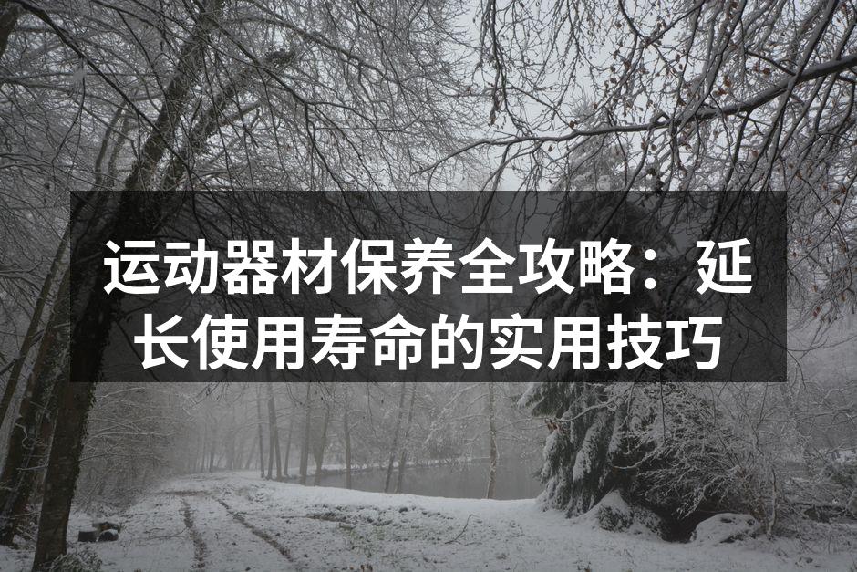 运动器材保养全攻略：延长使用寿命的实用技巧
