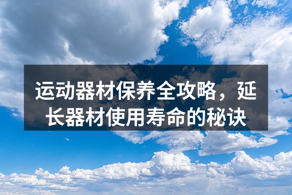 运动器材保养全攻略，延长器材使用寿命的秘诀